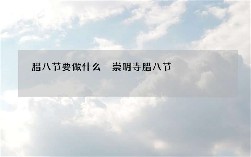 腊八节要做什么 崇明寺腊八节